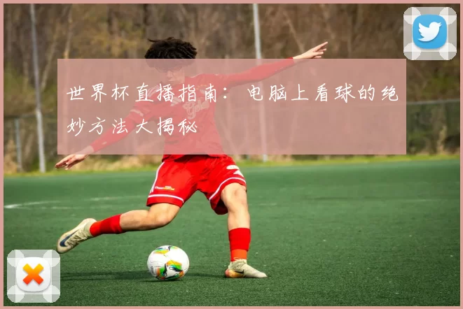 世界杯直播指南：电脑上看球的绝妙方法大揭秘