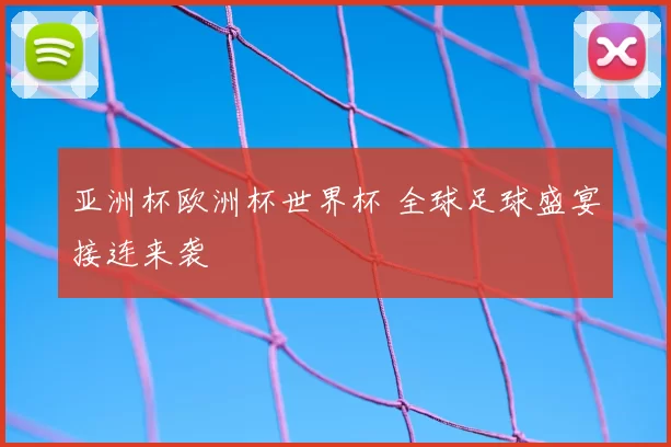 亚洲杯欧洲杯世界杯 全球足球盛宴接连来袭