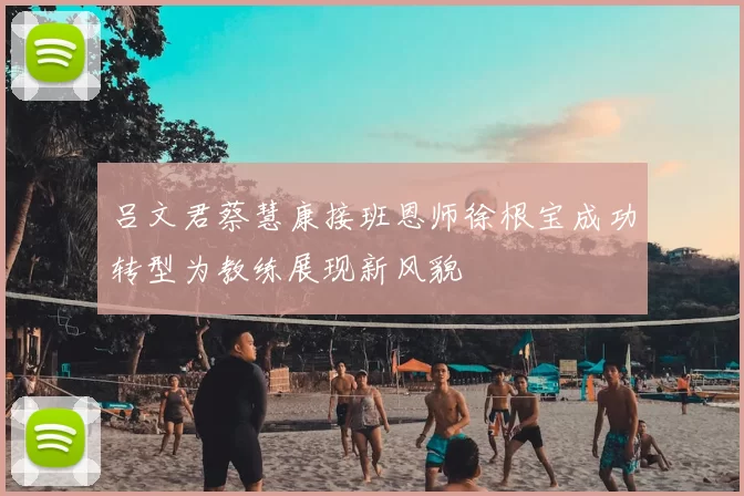 吕文君蔡慧康接班恩师徐根宝成功转型为教练展现新风貌