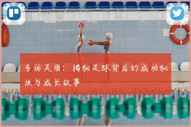 专访吴丽:揭秘足球背后的成功秘诀与成长故事