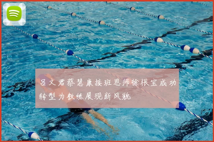 吕文君蔡慧康接班恩师徐根宝成功转型为教练展现新风貌