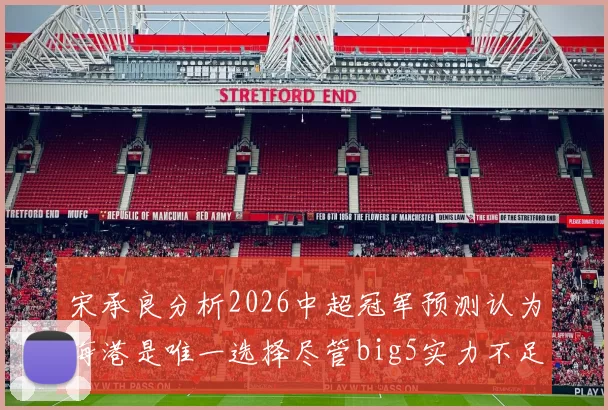 宋承良分析2026中超冠军预测认为海港是唯一选择尽管big5实力不足