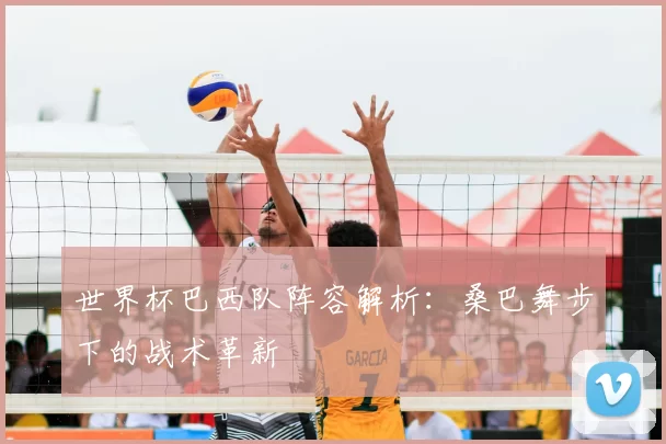 世界杯巴西队阵容解析：桑巴舞步下的战术革新