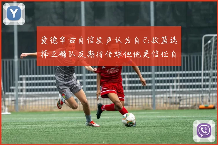 爱德华兹自信发声认为自己投篮选择正确队友期待传球但他更信任自己