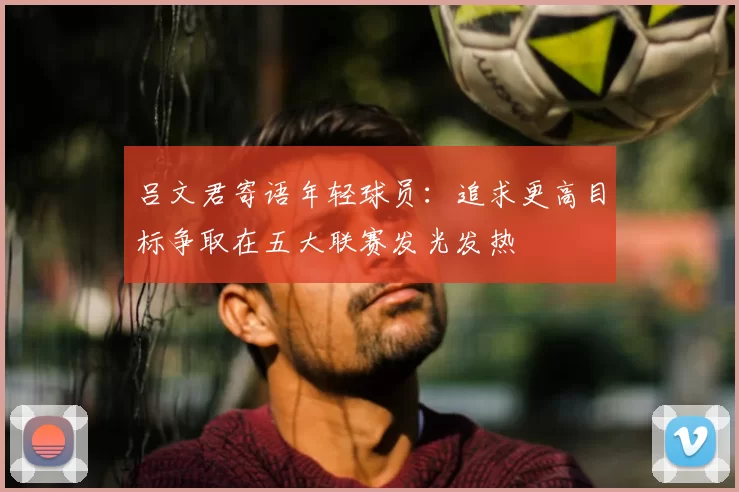 吕文君寄语年轻球员：追求更高目标争取在五大联赛发光发热