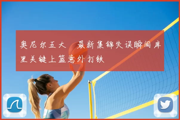 奥尼尔五大囧最新集锦失误瞬间库里关键上篮意外打铁