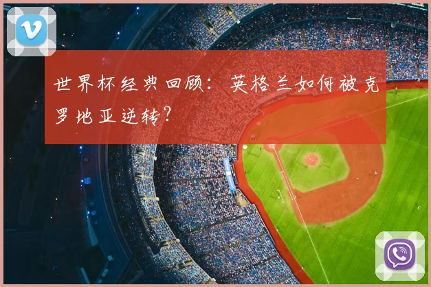 世界杯经典回顾:英格兰如何被克罗地亚逆转?