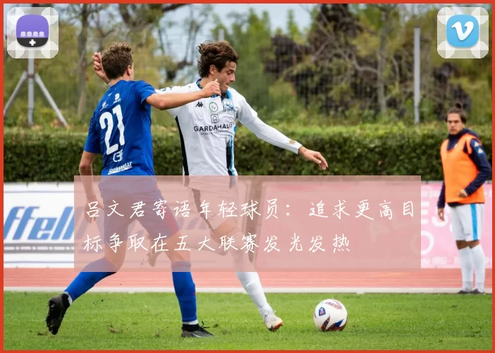 吕文君寄语年轻球员：追求更高目标争取在五大联赛发光发热