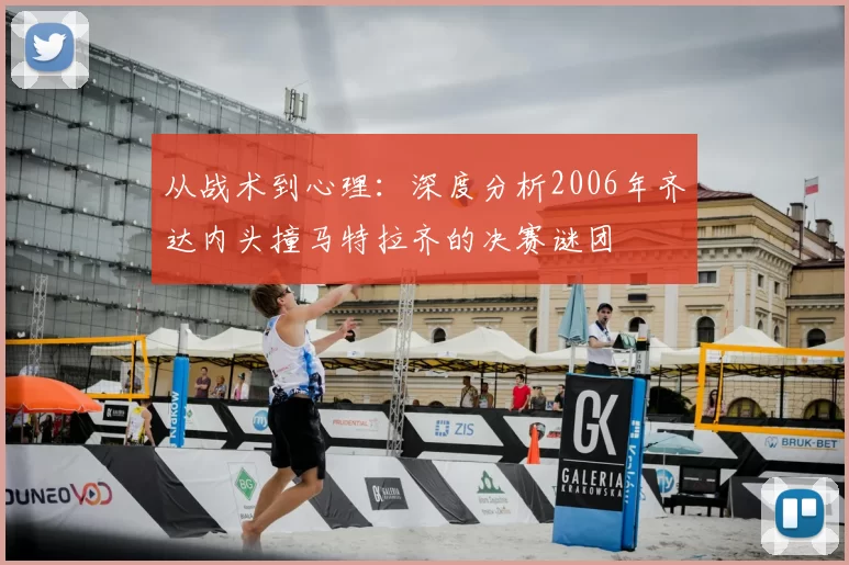 从战术到心理:深度分析2006年齐达内头撞马特拉齐的决赛谜团