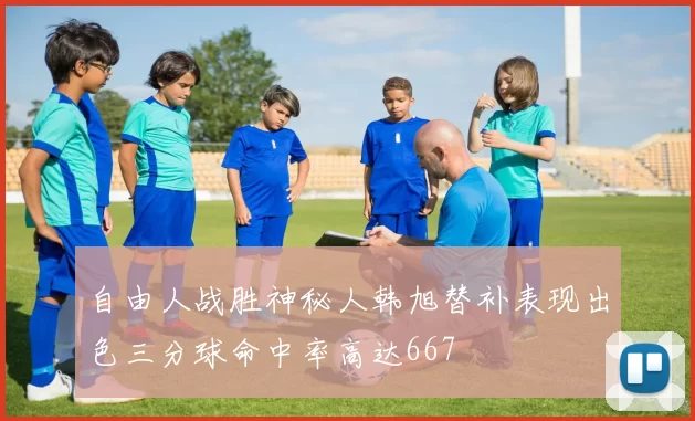 自由人战胜神秘人韩旭替补表现出色三分球命中率高达667