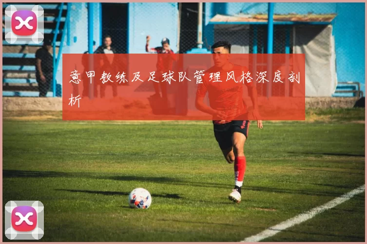 意甲教练及足球队管理风格深度剖析