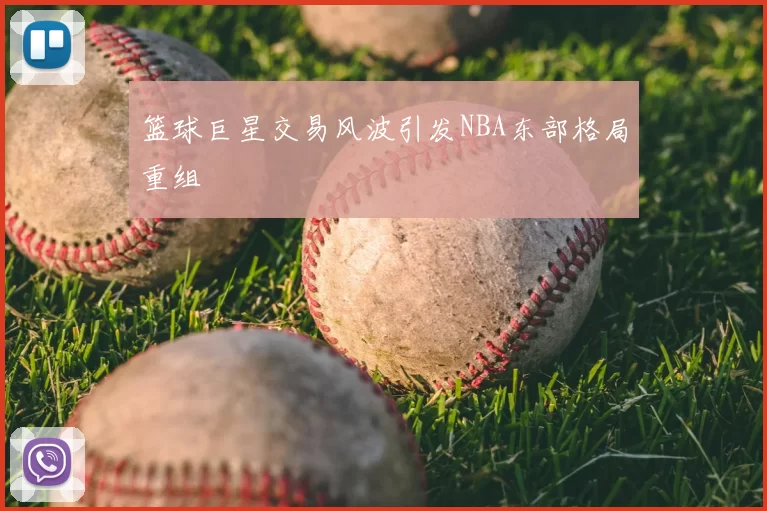 篮球巨星交易风波引发NBA东部格局重组