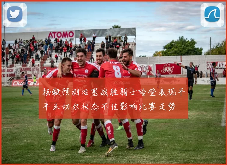 杨毅预测活塞战胜骑士哈登表现平平米切尔状态不佳影响比赛走势
