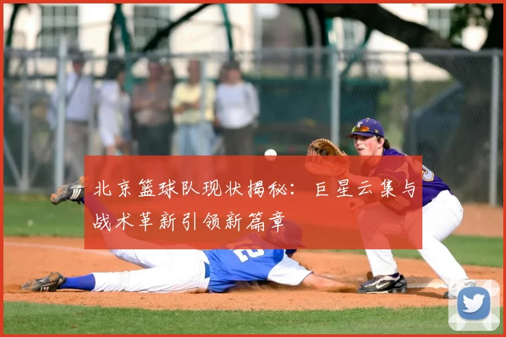 北京篮球队现状揭秘：巨星云集与战术革新引领新篇章