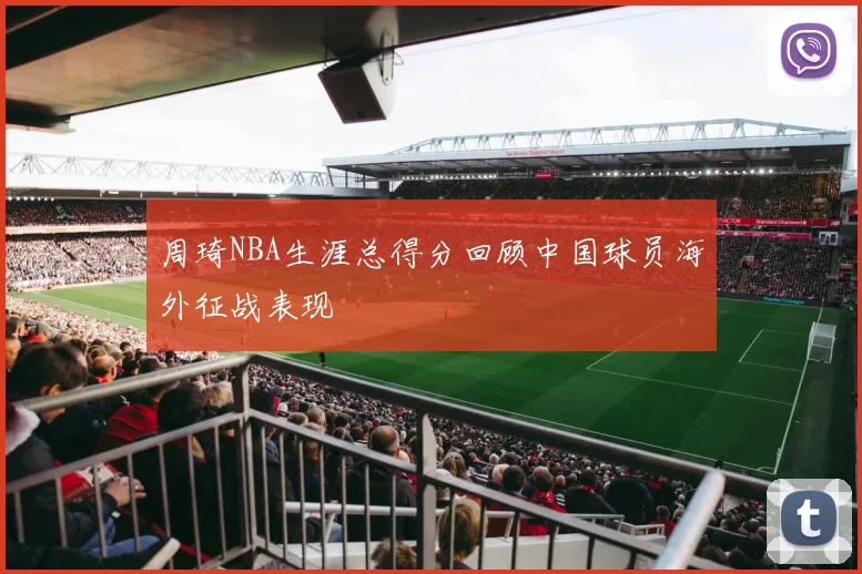 周琦NBA生涯总得分回顾中国球员海外征战表现