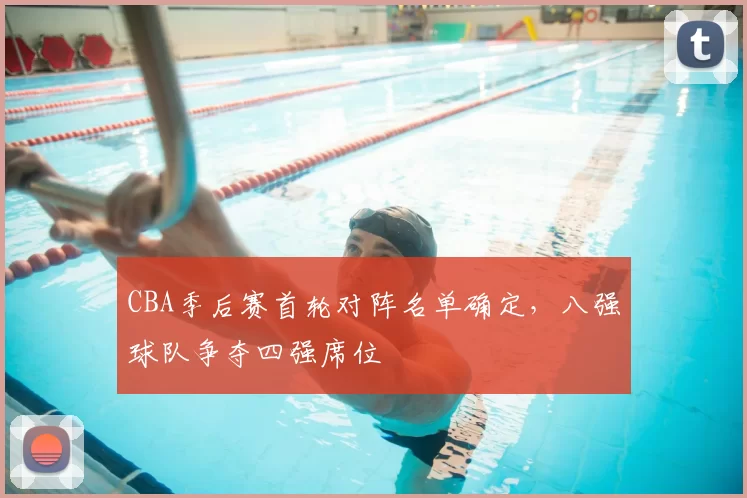 CBA季后赛首轮对阵名单确定，八强球队争夺四强席位