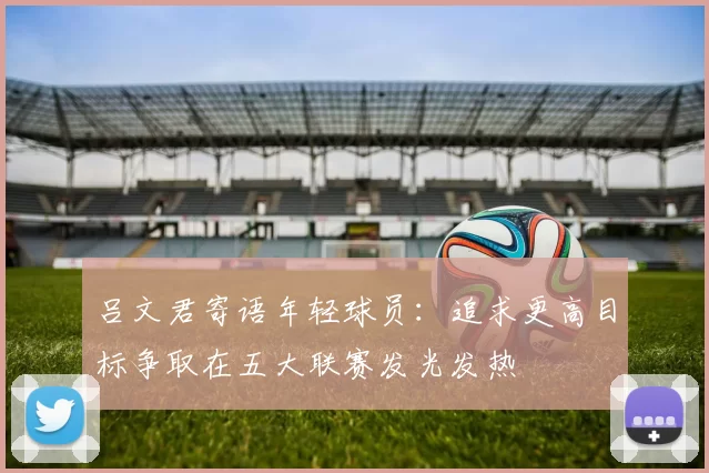 吕文君寄语年轻球员：追求更高目标争取在五大联赛发光发热