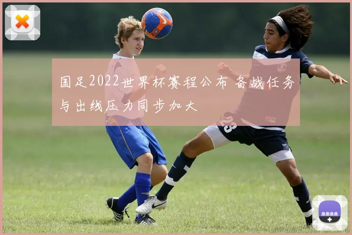 国足2022世界杯赛程公布 备战任务与出线压力同步加大