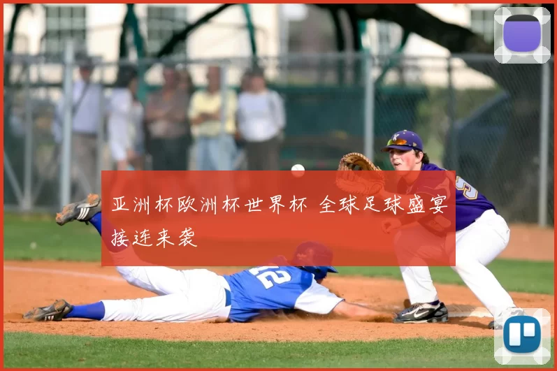 亚洲杯欧洲杯世界杯 全球足球盛宴接连来袭