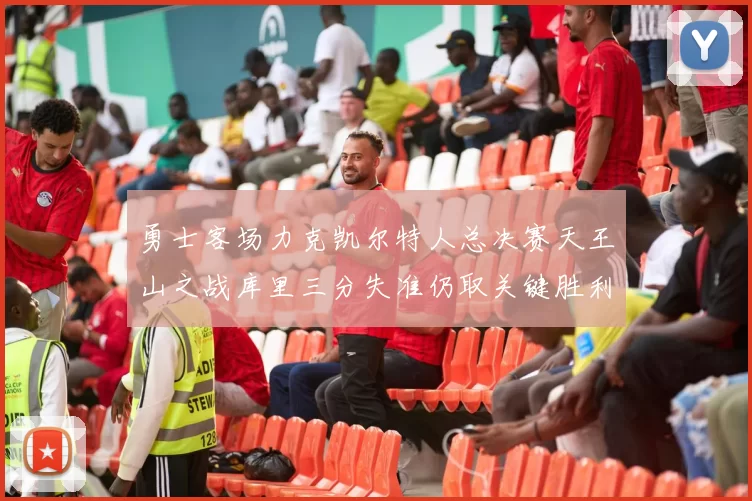 勇士客场力克凯尔特人总决赛天王山之战库里三分失准仍取关键胜利