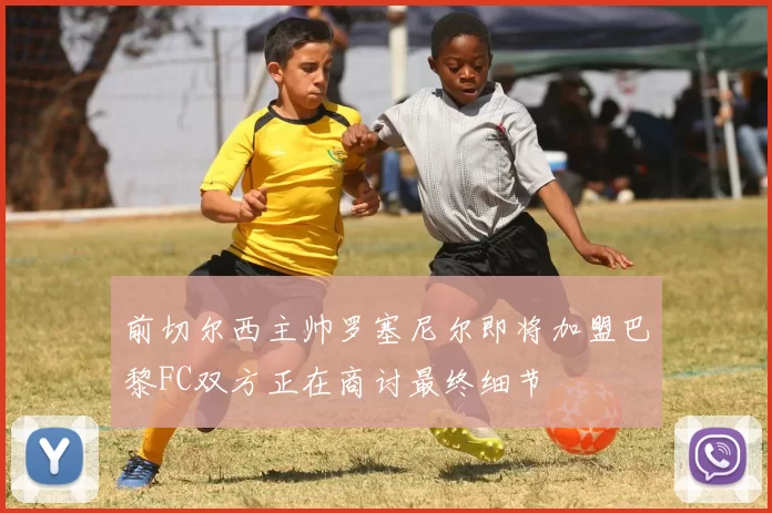 前切尔西主帅罗塞尼尔即将加盟巴黎FC双方正在商讨最终细节