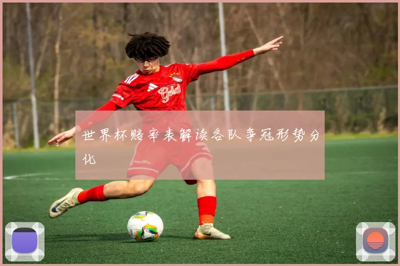 世界杯赔率表解读各队争冠形势分化