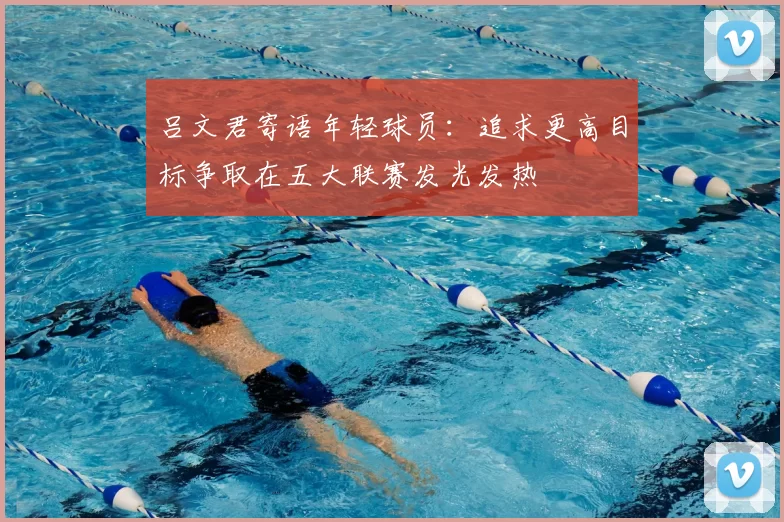 吕文君寄语年轻球员：追求更高目标争取在五大联赛发光发热