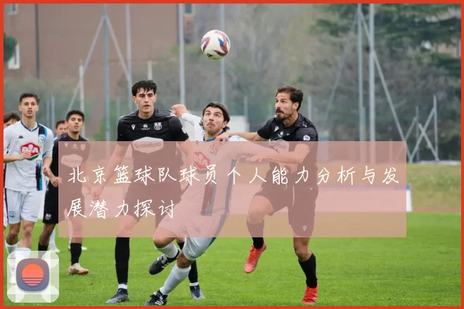 北京篮球队球员个人能力分析与发展潜力探讨
