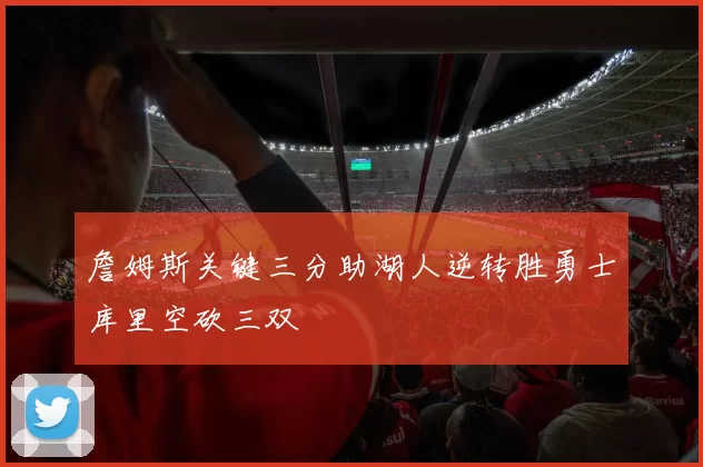 詹姆斯关键三分助湖人逆转胜勇士库里空砍三双