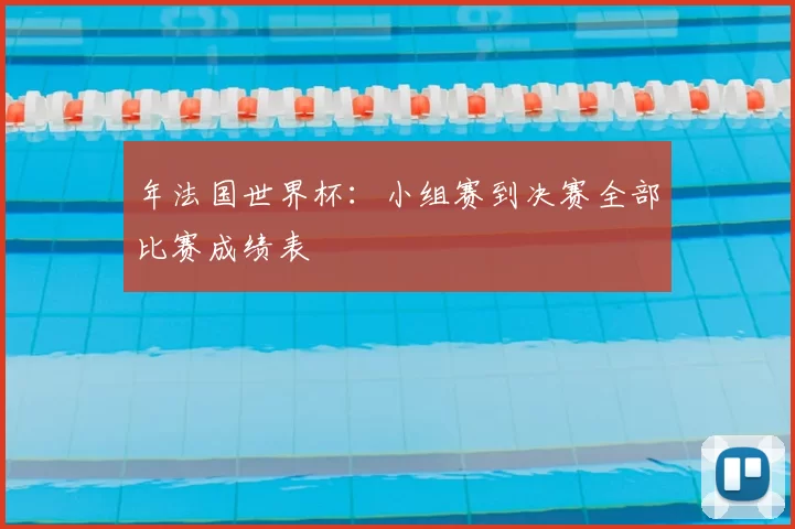 年法国世界杯：小组赛到决赛全部比赛成绩表