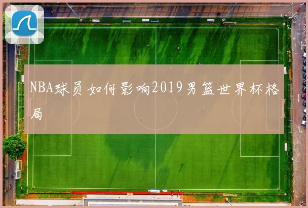 NBA球员如何影响2019男篮世界杯格局