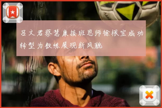 吕文君蔡慧康接班恩师徐根宝成功转型为教练展现新风貌