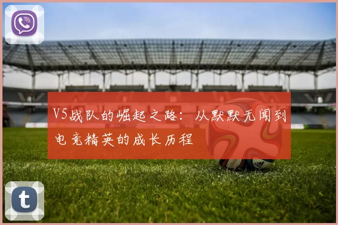 V5战队的崛起之路：从默默无闻到电竞精英的成长历程