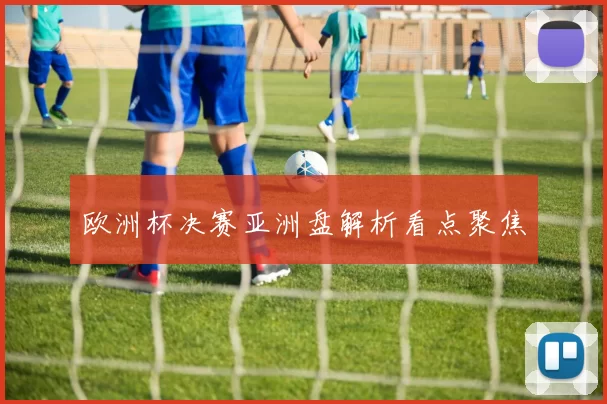欧洲杯决赛亚洲盘解析看点聚焦