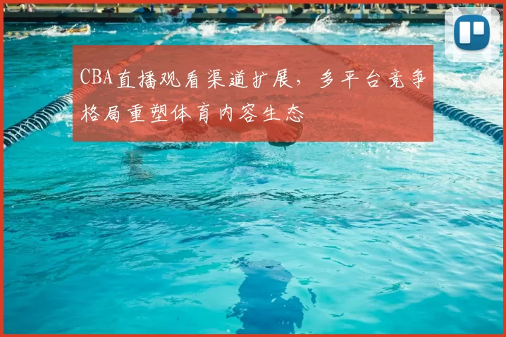 CBA直播观看渠道扩展，多平台竞争格局重塑体育内容生态