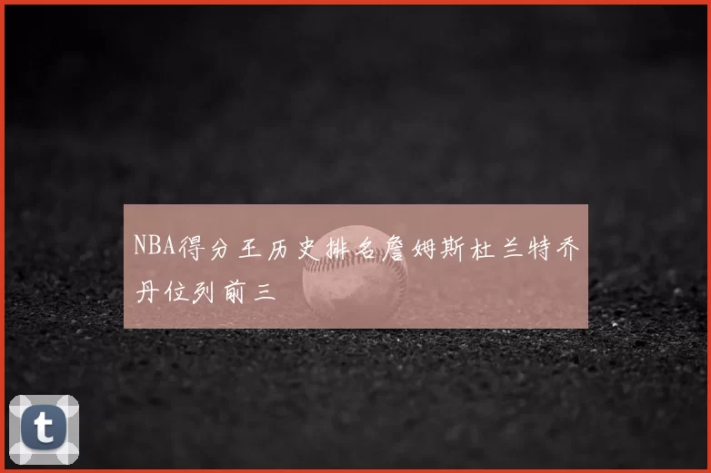 NBA得分王历史排名詹姆斯杜兰特乔丹位列前三