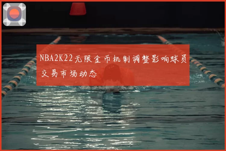 NBA2K22无限金币机制调整影响球员交易市场动态
