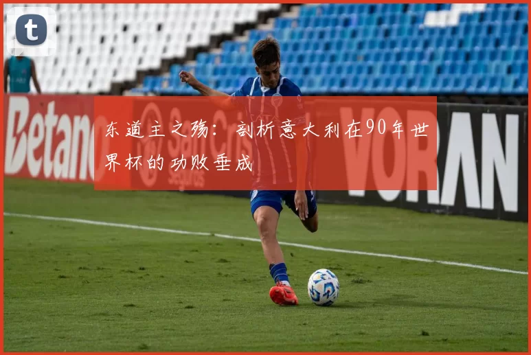 东道主之殇:剖析意大利在90年世界杯的功败垂成