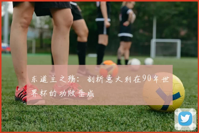 东道主之殇:剖析意大利在90年世界杯的功败垂成