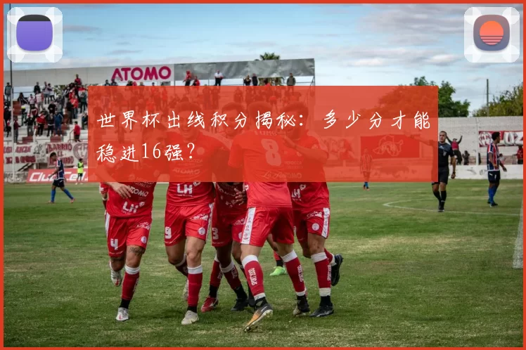 世界杯出线积分揭秘：多少分才能稳进16强？