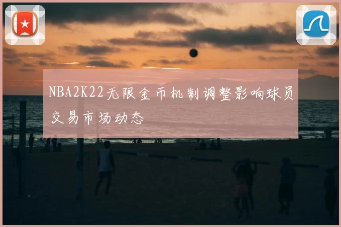 NBA2K22无限金币机制调整影响球员交易市场动态