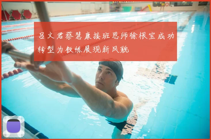 吕文君蔡慧康接班恩师徐根宝成功转型为教练展现新风貌