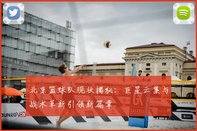 北京篮球队现状揭秘:巨星云集与战术革新引领新篇章
