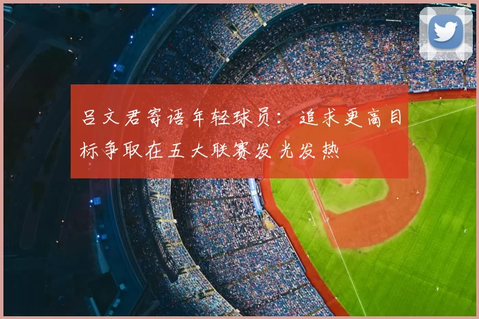 吕文君寄语年轻球员:追求更高目标争取在五大联赛发光发热