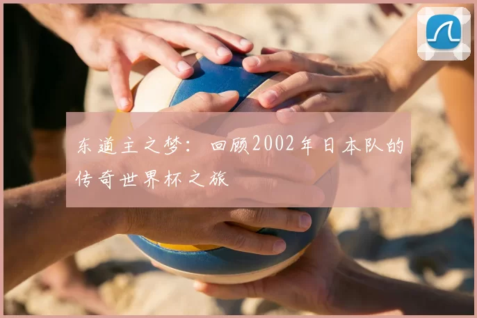 东道主之梦:回顾2002年日本队的传奇世界杯之旅