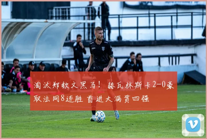 淘汰郑钦文黑马!赫瓦林斯卡2-0豪取法网8连胜 首进大满贯四强