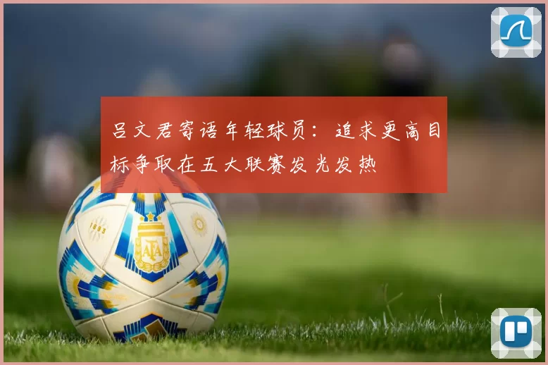 吕文君寄语年轻球员：追求更高目标争取在五大联赛发光发热