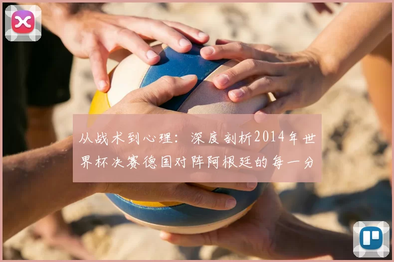 从战术到心理：深度剖析2014年世界杯决赛德国对阵阿根廷的每一分钟