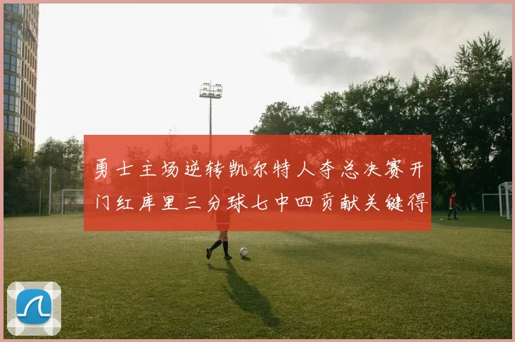 勇士主场逆转凯尔特人夺总决赛开门红库里三分球七中四贡献关键得分