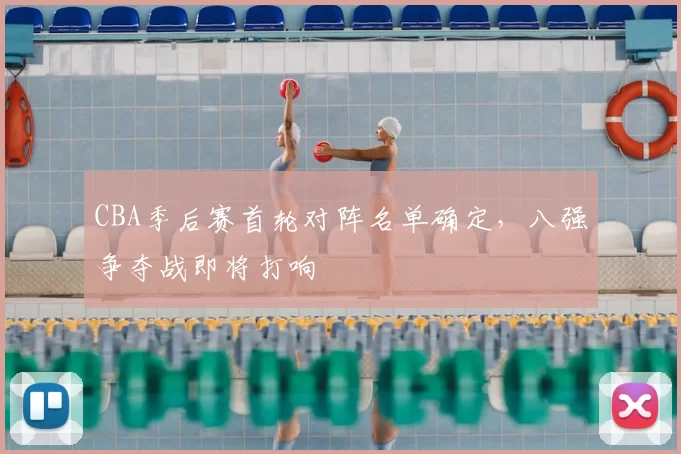 CBA季后赛首轮对阵名单确定，八强争夺战即将打响